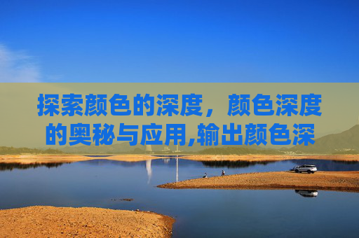 探索颜色的深度,颜色深度的奥秘与应用,输出颜色深度 探索颜色的深度,颜色深度的奥秘与应用,输出颜色深度