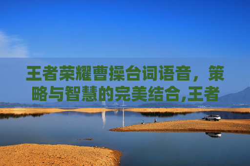 王者荣耀曹操台词语音，策略与智慧的完美结合,王者荣耀曹操台词语音怎么设置