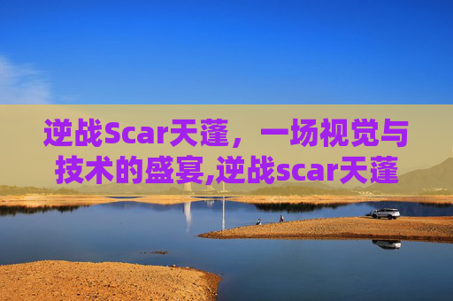 逆战Scar天蓬，一场视觉与技术的盛宴,逆战scar天蓬怎么样