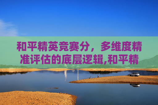 和平精英竞赛分，多维度精准评估的底层逻辑,和平精英竞赛评分是什么意思