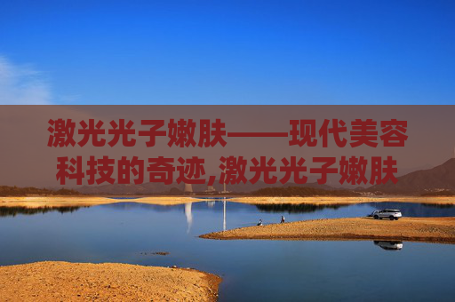 激光光子嫩肤——现代美容科技的奇迹,激光光子嫩肤能维持多久