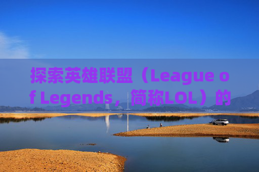 探索英雄联盟（League of Legends，简称LOL）的遥远世界,lol远古龙刷新时间