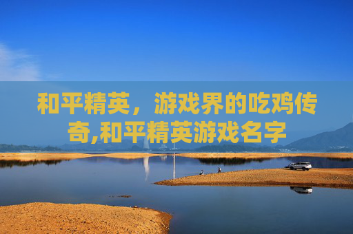 和平精英，游戏界的吃鸡传奇,和平精英游戏名字