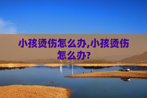 小孩烫伤怎么办,小孩烫伤怎么办?