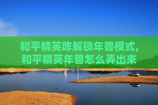 和平精英咋解锁年兽模式,和平精英年兽怎么弄出来