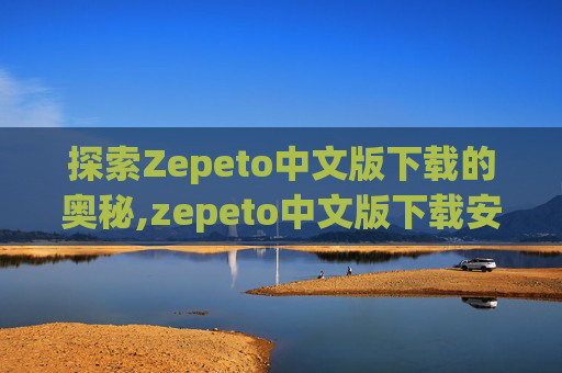探索Zepeto中文版下载的奥秘,zepeto中文版下载安卓版
