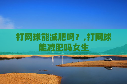 打网球能减肥吗？,打网球能减肥吗女生