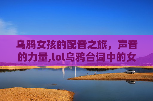 乌鸦女孩的配音之旅，声音的力量,lol乌鸦台词中的女孩是谁