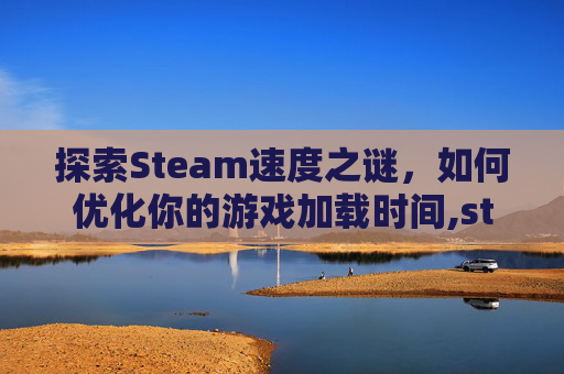 探索Steam速度之谜，如何优化你的游戏加载时间,steam 速度
