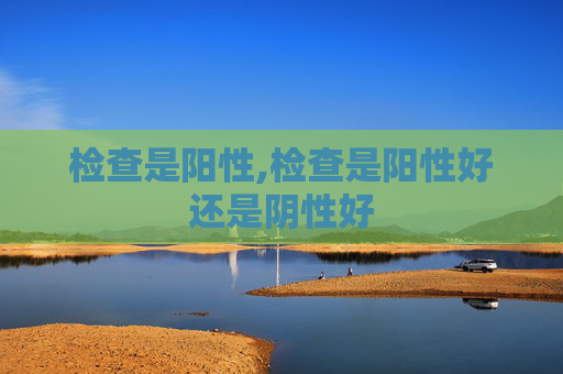 检查是阳性,检查是阳性好还是阴性好