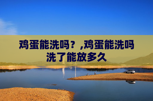 鸡蛋能洗吗？,鸡蛋能洗吗洗了能放多久