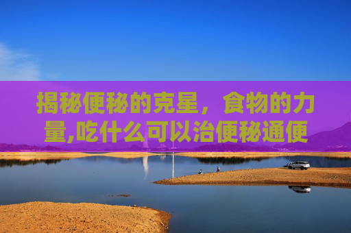 揭秘便秘的克星，食物的力量,吃什么可以治便秘通便
