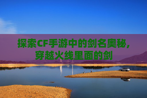 探索CF手游中的剑名奥秘,穿越火线里面的剑