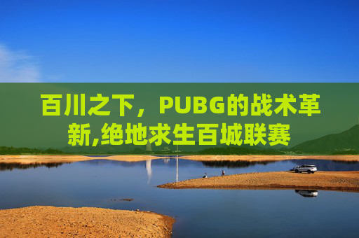 百川之下，PUBG的战术革新,绝地求生百城联赛