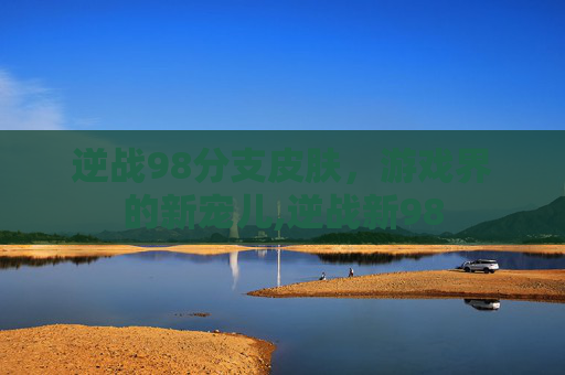 逆战98分支皮肤，游戏界的新宠儿,逆战新98