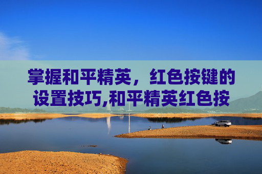 掌握和平精英，红色按键的设置技巧,和平精英红色按键如何设置的