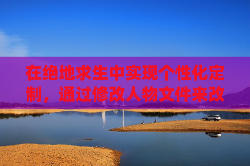 在绝地求生中实现个性化定制，通过修改人物文件来改变外观,pubg怎么改肤色