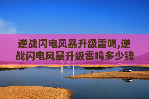 逆战闪电风暴升级雷鸣,逆战闪电风暴升级雷鸣多少钱