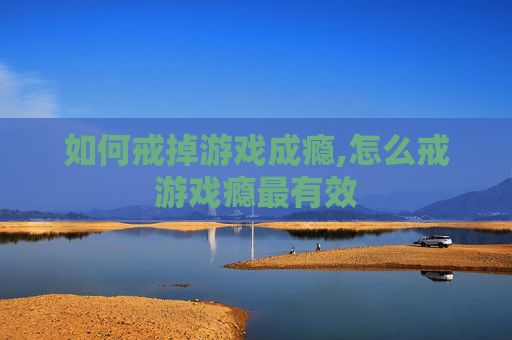 如何戒掉游戏成瘾,怎么戒游戏瘾最有效