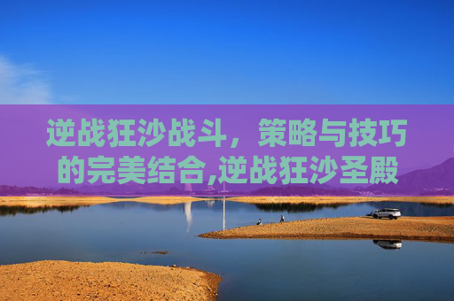 逆战狂沙战斗，策略与技巧的完美结合,逆战狂沙圣殿掉落图鉴