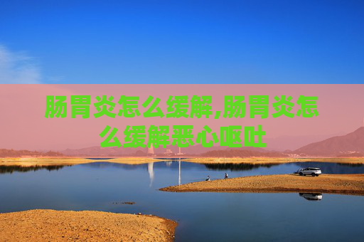 肠胃炎怎么缓解,肠胃炎怎么缓解恶心呕吐