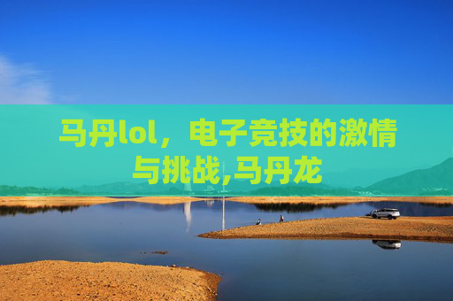 马丹lol，电子竞技的激情与挑战,马丹龙