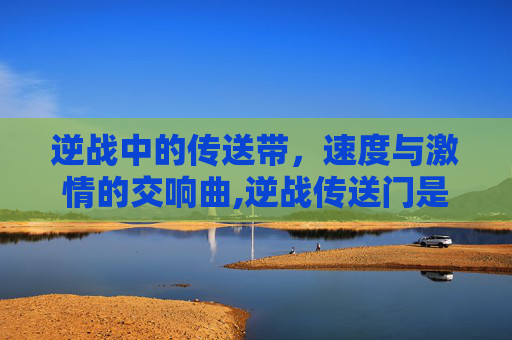 逆战中的传送带，速度与激情的交响曲,逆战传送门是什么武器