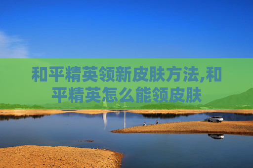 和平精英领新皮肤方法,和平精英怎么能领皮肤