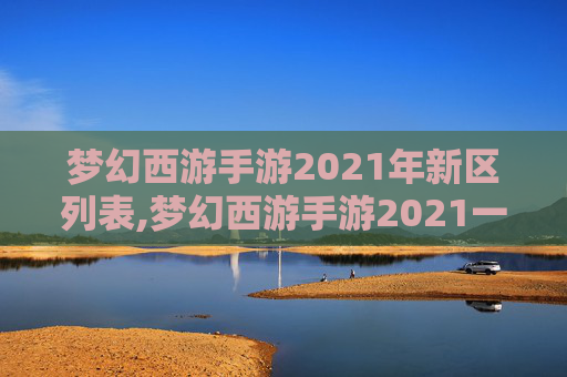 梦幻西游手游2021年新区列表,梦幻西游手游2021一月新区