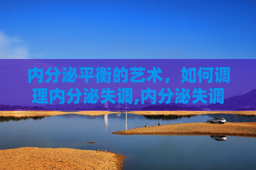 内分泌平衡的艺术，如何调理内分泌失调,内分泌失调怎么调理才能好