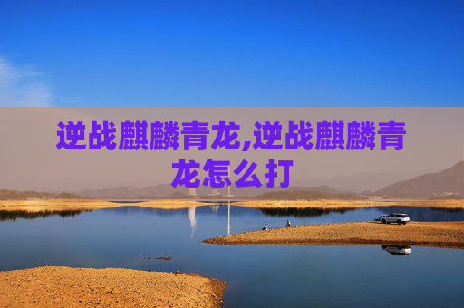 逆战麒麟青龙,逆战麒麟青龙怎么打