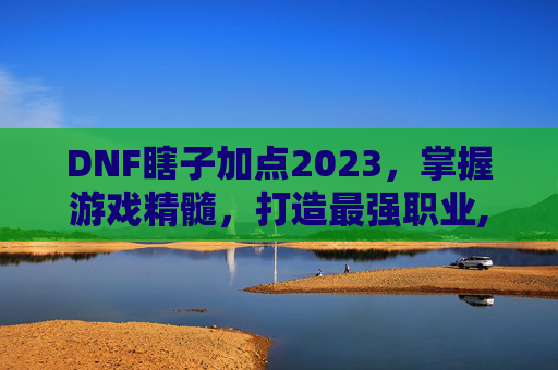 DNF瞎子加点2023，掌握游戏精髓，打造最强职业,dnf瞎子加点最新