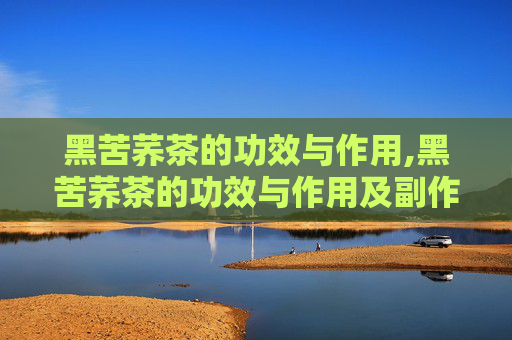 黑苦荞茶的功效与作用,黑苦荞茶的功效与作用及副作用禁忌