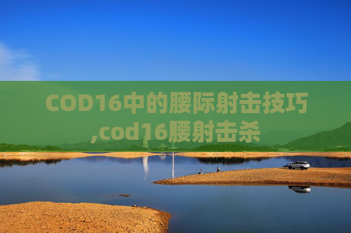 COD16中的腰际射击技巧,cod16腰射击杀