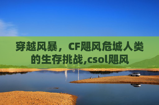 穿越风暴，CF飓风危城人类的生存挑战,csol飓风