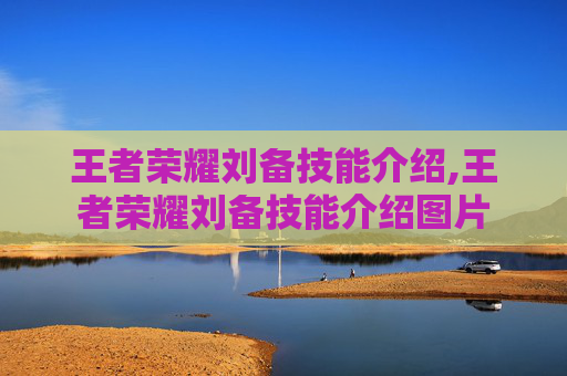 王者荣耀刘备技能介绍,王者荣耀刘备技能介绍图片