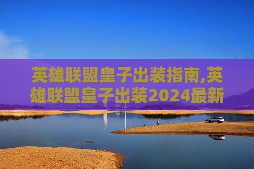 英雄联盟皇子出装指南,英雄联盟皇子出装2024最新