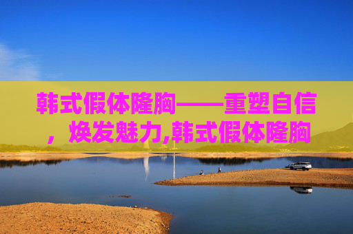 韩式假体隆胸——重塑自信，焕发魅力,韩式假体隆胸手术