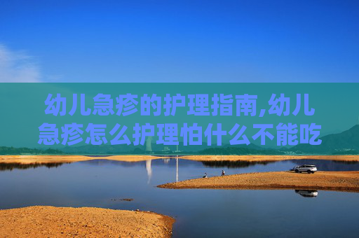 幼儿急疹的护理指南,幼儿急疹怎么护理怕什么不能吃什么