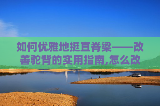 如何优雅地挺直脊梁——改善驼背的实用指南,怎么改善驼背提升气质