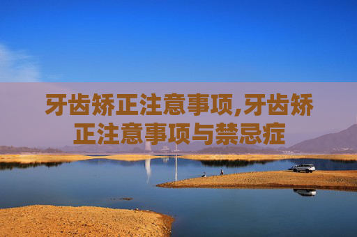 牙齿矫正注意事项,牙齿矫正注意事项与禁忌症