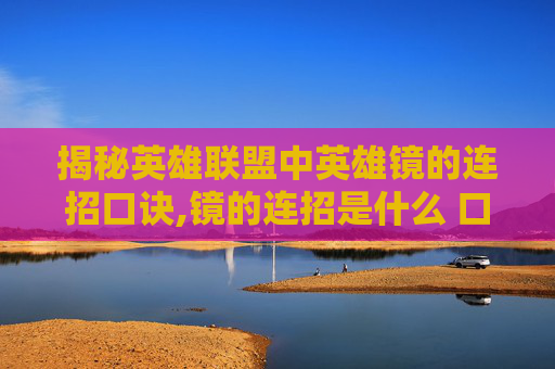揭秘英雄联盟中英雄镜的连招口诀,镜的连招是什么 口诀