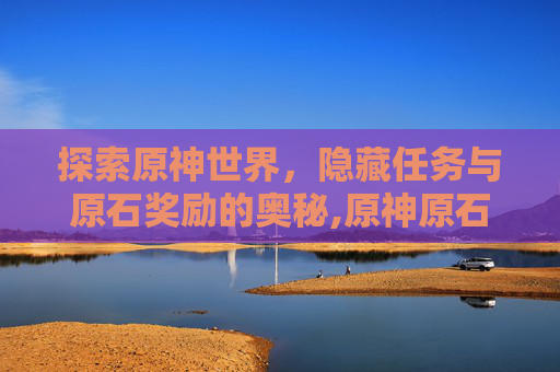 探索原神世界，隐藏任务与原石奖励的奥秘,原神原石隐藏任务大全隐藏任务攻略汇总
