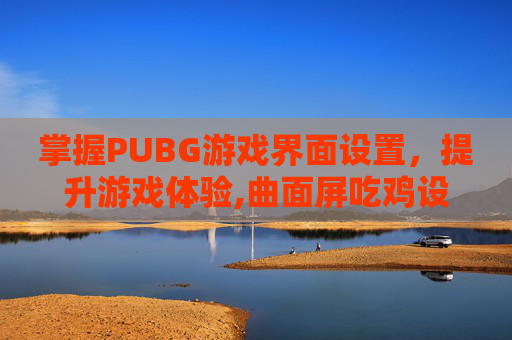 掌握PUBG游戏界面设置，提升游戏体验,曲面屏吃鸡设置