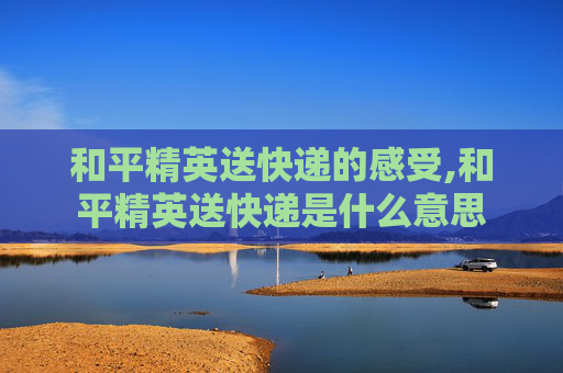 和平精英送快递的感受,和平精英送快递是什么意思