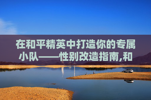 在和平精英中打造你的专属小队——性别改造指南,和平精英怎么改队伍人数