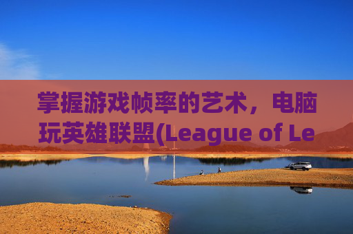 掌握游戏帧率的艺术，电脑玩英雄联盟(League of Legends, LOL)的最佳帧率设置,电脑玩lol帧率多少合适