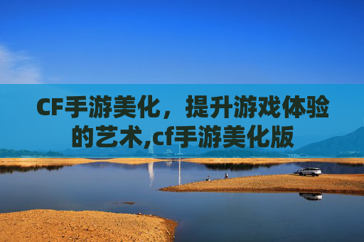CF手游美化，提升游戏体验的艺术,cf手游美化版