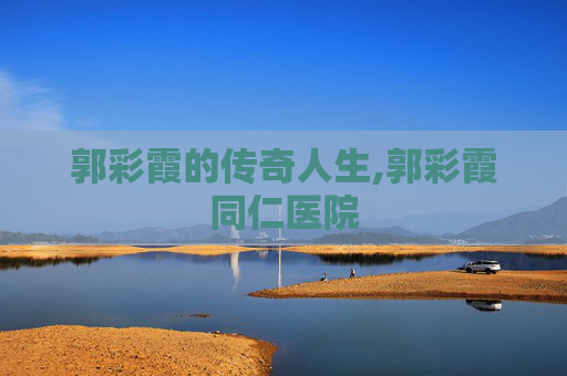 郭彩霞的传奇人生,郭彩霞同仁医院