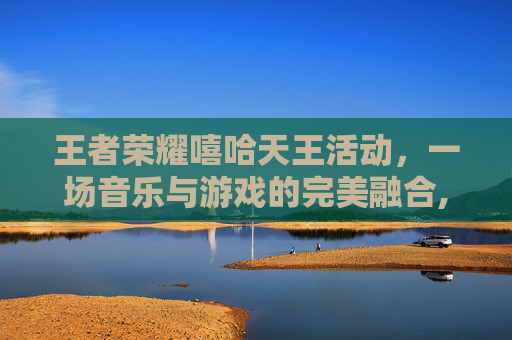 王者荣耀嘻哈天王活动，一场音乐与游戏的完美融合,王者荣耀嘻哈天王活动入口在哪